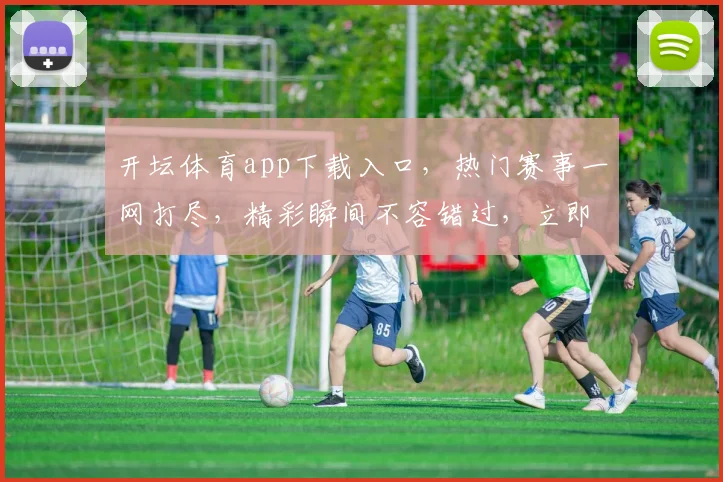 开坛体育app下载入口，热门赛事一网打尽，精彩瞬间不容错过，立即下载体验