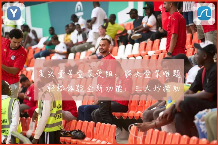 复兴壹号登录受阻，解决登录难题，轻松体验全新功能，三大妙招助力