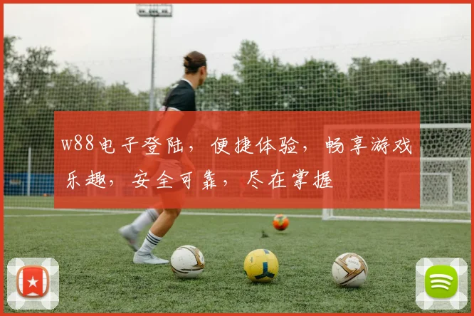 w88电子登陆，便捷体验，畅享游戏乐趣，安全可靠，尽在掌握
