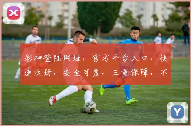 彩神登陆网址，官方平台入口，快速注册，安全可靠，三重保障，不容错过，立即体验