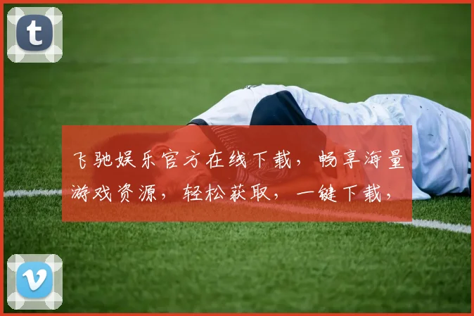 飞驰娱乐官方在线下载，畅享海量游戏资源，轻松获取，一键下载，体验极致娱乐乐趣