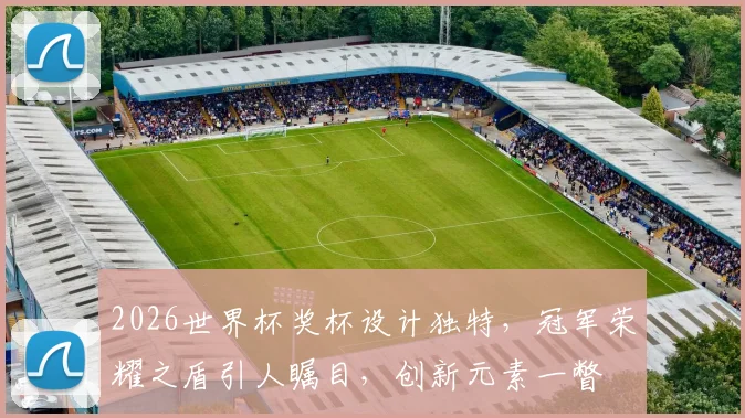 2026世界杯奖杯设计独特，冠军荣耀之盾引人瞩目，创新元素一瞥