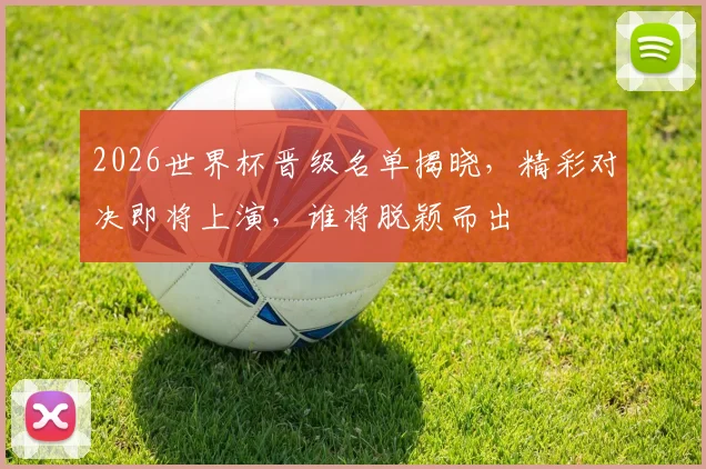 2026世界杯晋级名单揭晓，精彩对决即将上演，谁将脱颖而出
