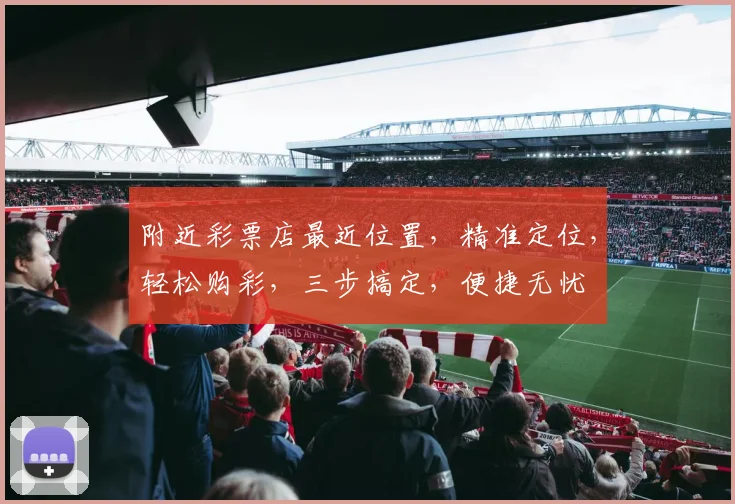 附近彩票店最近位置，精准定位，轻松购彩，三步搞定，便捷无忧