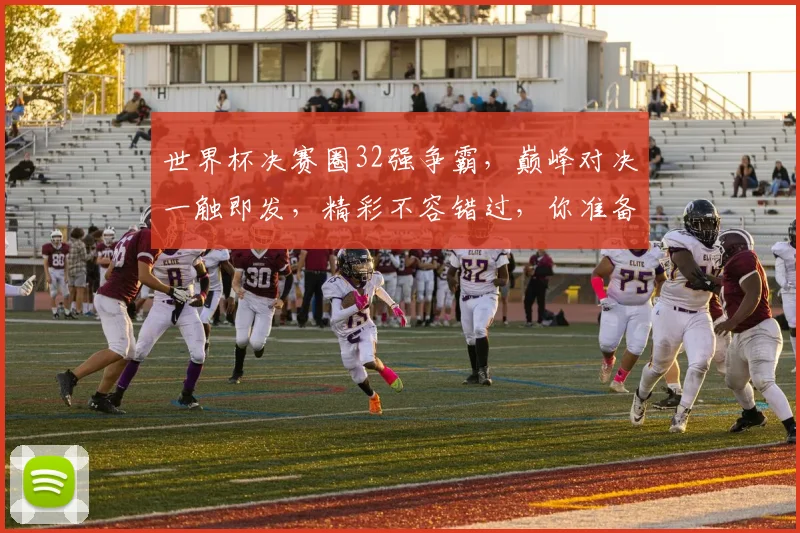 世界杯决赛圈32强争霸，巅峰对决一触即发，精彩不容错过，你准备好了吗