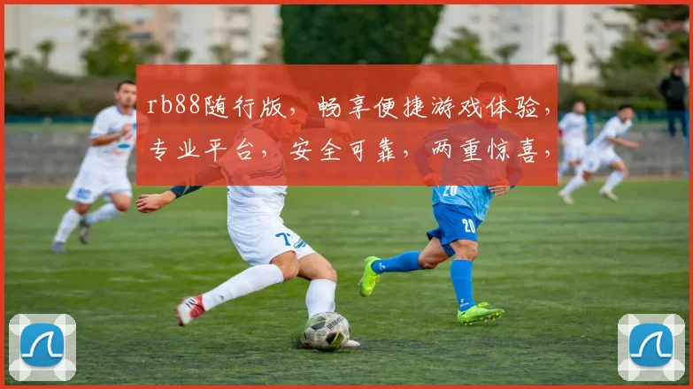 rb88随行版，畅享便捷游戏体验，专业平台，安全可靠，两重惊喜，不容错过