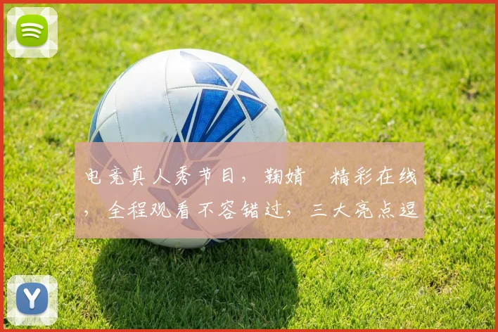 电竞真人秀节目，鞠婧祎精彩在线，全程观看不容错过，三大亮点逗趣呈现，不容错过
