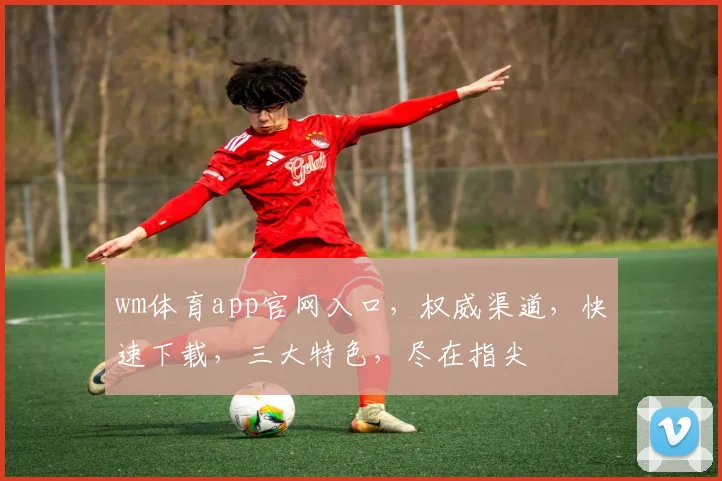 wm体育app官网入口，权威渠道，快速下载，三大特色，尽在指尖