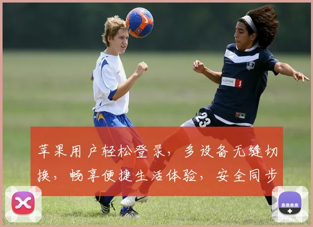 苹果用户轻松登录，多设备无缝切换，畅享便捷生活体验，安全同步，三步搞定